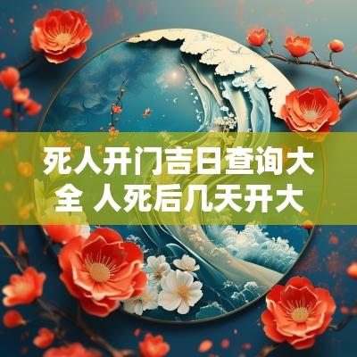 死人开门吉日查询大全 人死后几天开大门