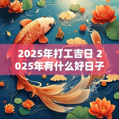 2025年打工吉日 2025年有什么好日子