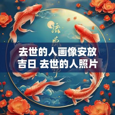 去世的人画像安放吉日 去世的人照片面朝哪个方向摆放