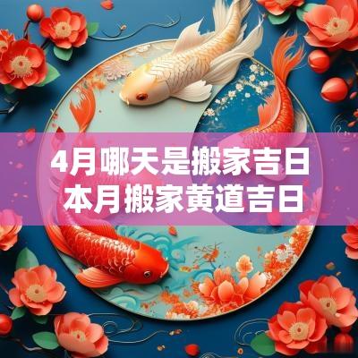 4月哪天是搬家吉日 本月搬家黄道吉日哪几天2025年4月
