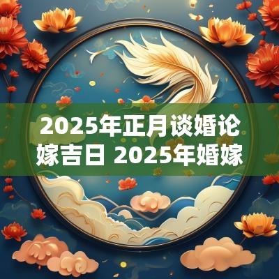 2025年正月谈婚论嫁吉日 2025年婚嫁吉日表