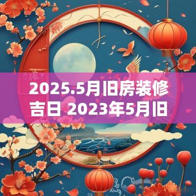 2025.5月旧房装修吉日 2025年5月旧房改造黄道吉日