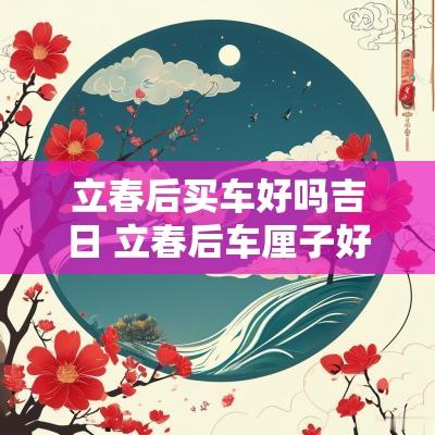 立春后买车好吗吉日 立春后车厘子好吃吗