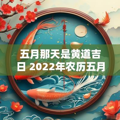 五月那天是黄道吉日 2025年农历五月哪天是黄道吉日