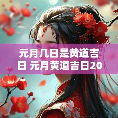 元月几日是黄道吉日 元月黄道吉日2025