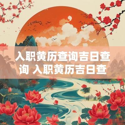 入职黄历查询吉日查询 入职黄历吉日查询2025