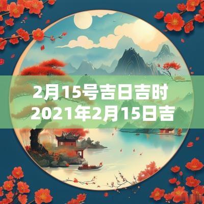 2月15号吉日吉时 2025年2月15日吉时时辰