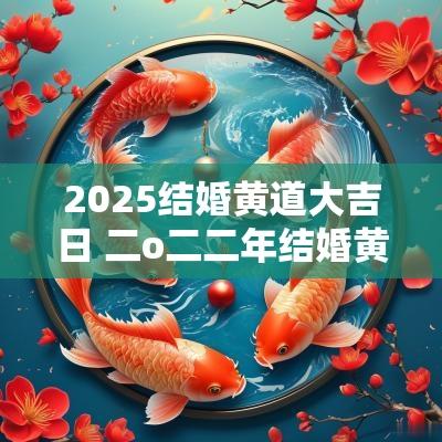 2025结婚黄道大吉日 二o二二年结婚黄道吉日