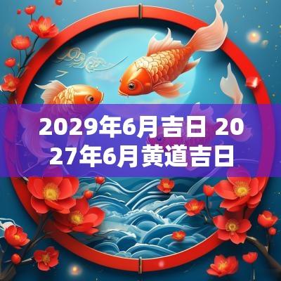 2029年6月吉日 2027年6月黄道吉日