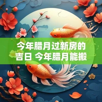 今年腊月过新房的吉日 今年腊月能搬新房吗