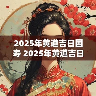 2025年黄道吉日国寿 2025年黄道吉日