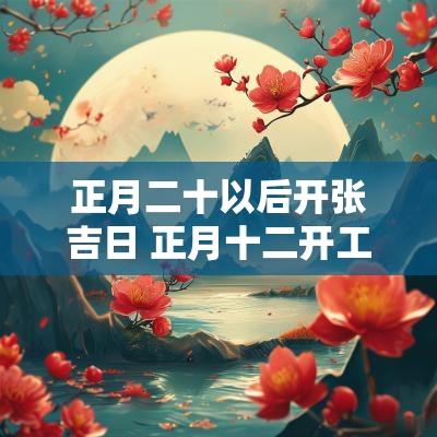 正月二十以后开张吉日 正月十二开工大吉时