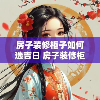 房子装修柜子如何选吉日 房子装修柜子如何选吉日呢