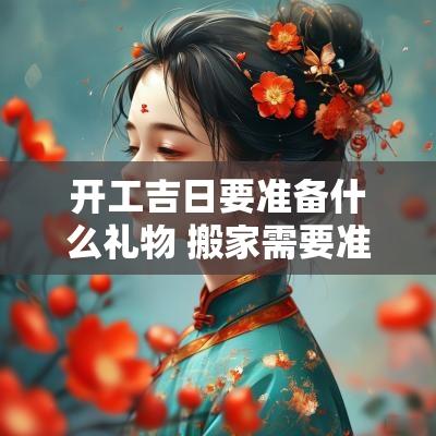 开工吉日要准备什么礼物 搬家需要准备什么吉利
