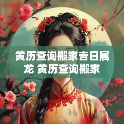 黄历查询搬家吉日属龙 黄历查询搬家