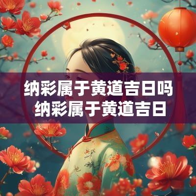 纳彩属于黄道吉日吗 纳彩属于黄道吉日吗还是吉日