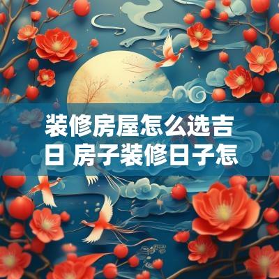 装修房屋怎么选吉日 房子装修日子怎么选吉日