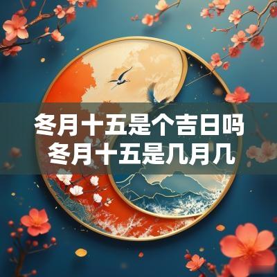 冬月十五是个吉日吗 冬月十五是几月几日2025