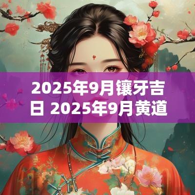 2025年9月镶牙吉日 2025年9月黄道吉日