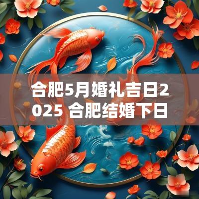 合肥5月婚礼吉日2025 合肥结婚下日子都怎么搞