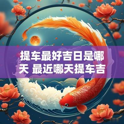 提车最好吉日是哪天 最近哪天提车吉日