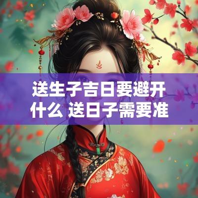 送生子吉日要避开什么 送日子需要准备什么