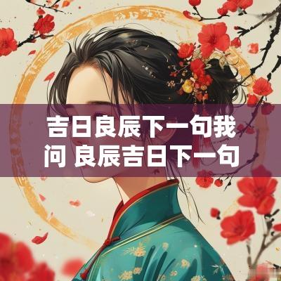 吉日良辰下一句我问 良辰吉日下一句是什么