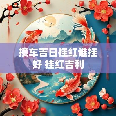接车吉日挂红谁挂好 挂红吉利