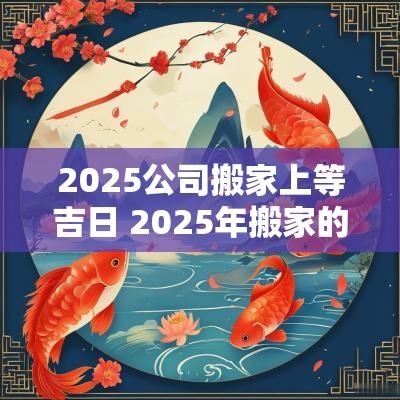 2025公司搬家上等吉日 2025年搬家的好日子