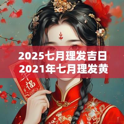 2025七月理发吉日 2025年七月理发黄道吉日
