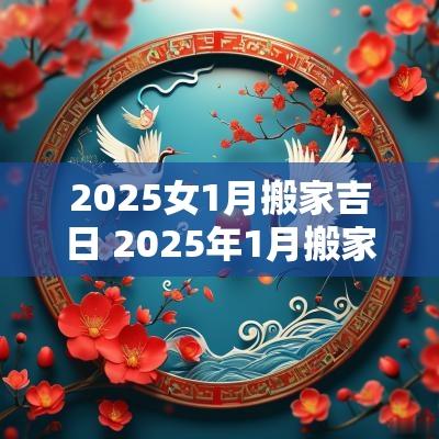2025女1月搬家吉日 2025年1月搬家入宅黄道吉日吉时