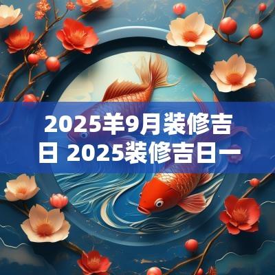 2025羊9月装修吉日 2025装修吉日一览表
