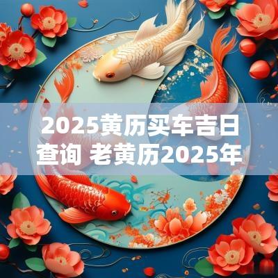 2025黄历买车吉日查询 老黄历2025年黄道吉日