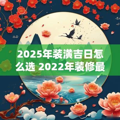 2025年装潢吉日怎么选 2025年装修最好的黄道吉日