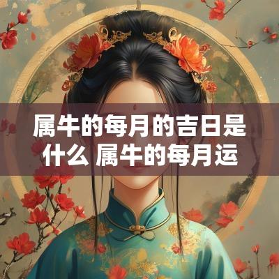 属牛的每月的吉日是什么 属牛的每月运势运程