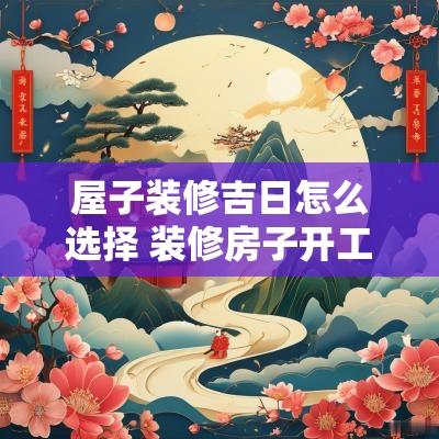 屋子装修吉日怎么选择 装修房子开工日期怎么选择吉日