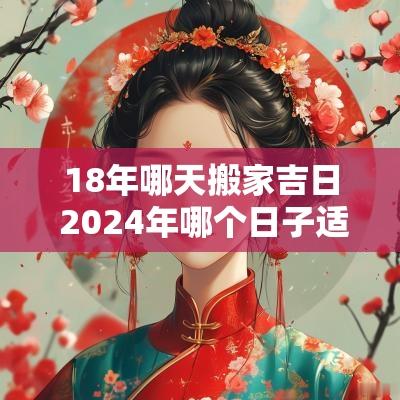 18年哪天搬家吉日 2025年哪个日子适合搬家
