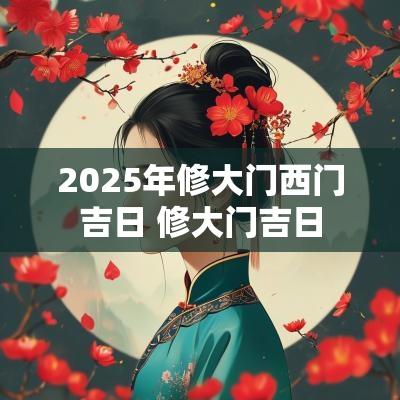 2025年修大门西门吉日 修大门吉日
