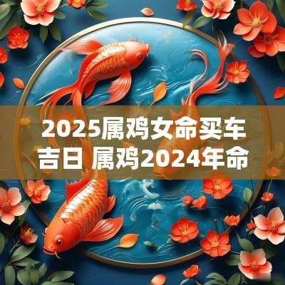 2025属鸡女命买车吉日 属鸡2025年命运如何