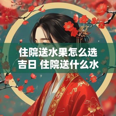 住院送水果怎么选吉日 住院送什么水果好