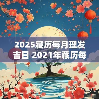 2025藏历每月理发吉日 2025年藏历每月理发的吉凶