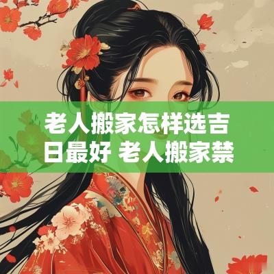 老人搬家怎样选吉日最好 老人搬家禁忌与讲究