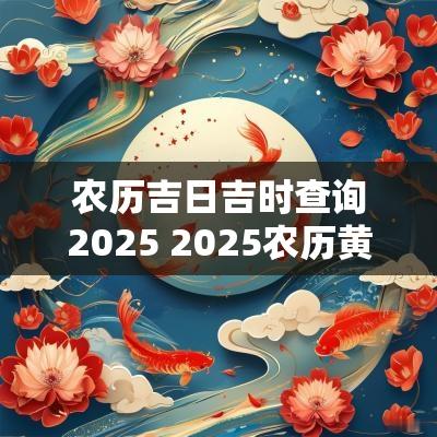 农历吉日吉时查询2025 2025农历黄道吉日查询表