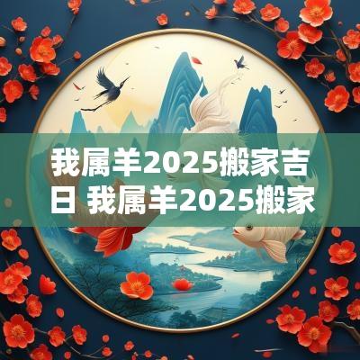 我属羊2025搬家吉日 我属羊2025搬家吉日有哪些