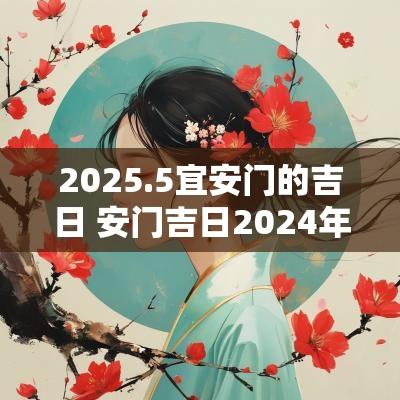 2025.5宜安门的吉日 安门吉日2025年最佳时间