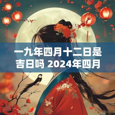 一九年四月十二日是吉日吗 2025年四月十一号是黄道吉日吗