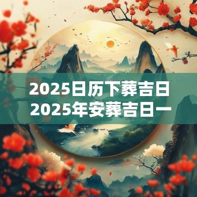 2025日历下葬吉日 2025年安葬吉日一览表