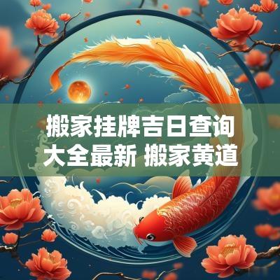 搬家挂牌吉日查询大全最新 搬家黄道吉日查询2025