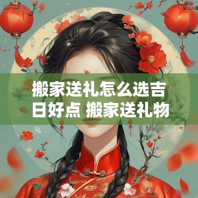 搬家送礼怎么选吉日好点 搬家送礼物怎么说比较好