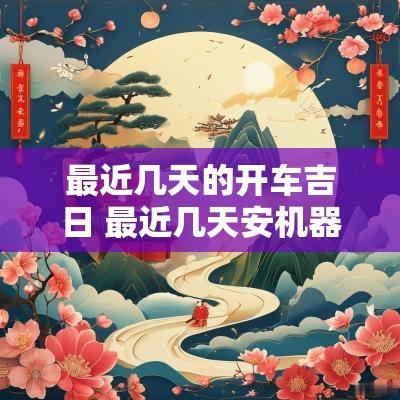 最近几天的开车吉日 最近几天安机器的吉日